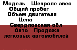  › Модель ­ Шевроле авео  › Общий пробег ­ 146 000 › Объем двигателя ­ 1 › Цена ­ 230 000 - Свердловская обл. Авто » Продажа легковых автомобилей   